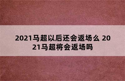 2021马超以后还会返场么 2021马超将会返场吗